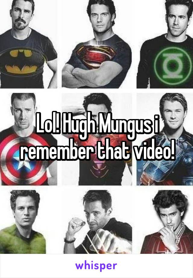 Lol! Hugh Mungus i remember that video!