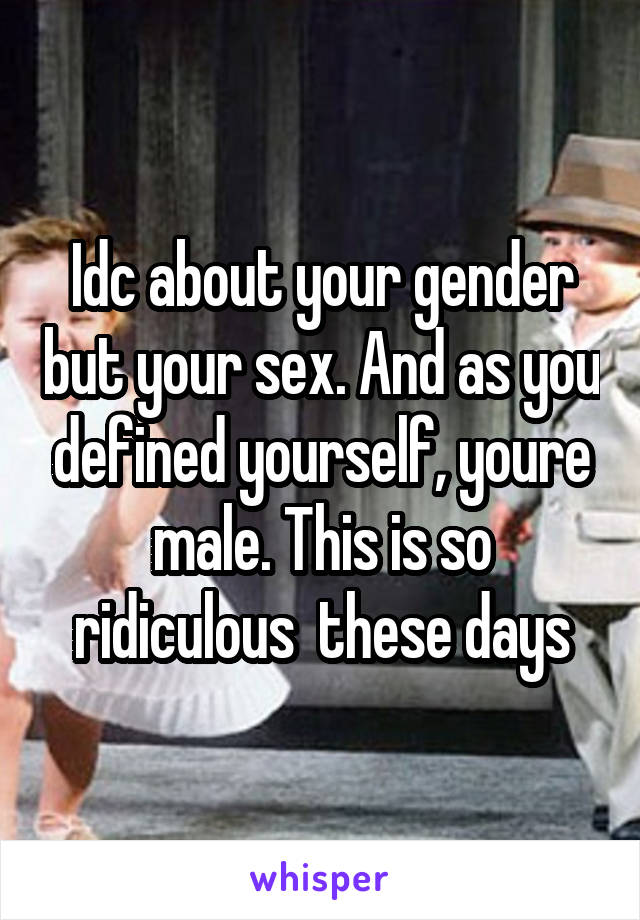 Idc about your gender but your sex. And as you defined yourself, youre male. This is so ridiculous  these days
