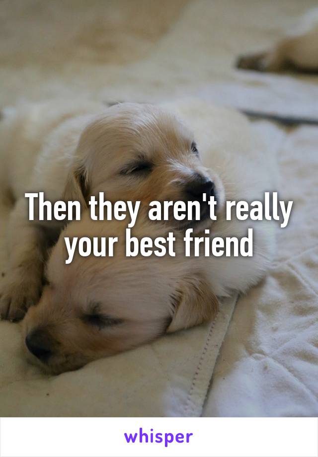 Then they aren't really your best friend