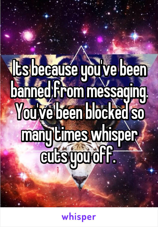 Its because you've been banned from messaging. You've been blocked so many times whisper cuts you off. 