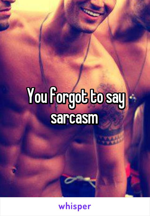 You forgot to say sarcasm 