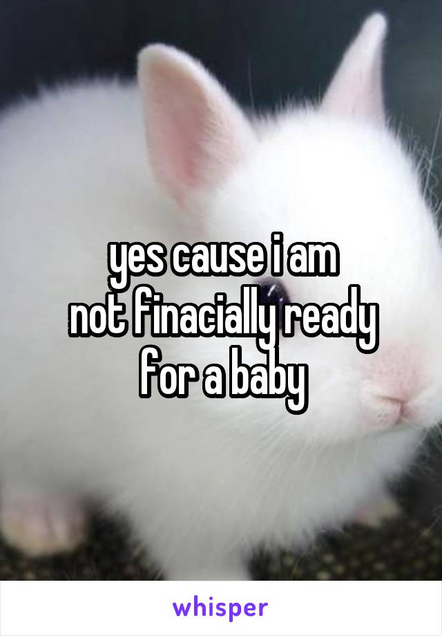 yes cause i am
not finacially ready for a baby