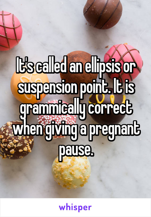 It's called an ellipsis or suspension point. It is grammically correct when giving a pregnant pause.