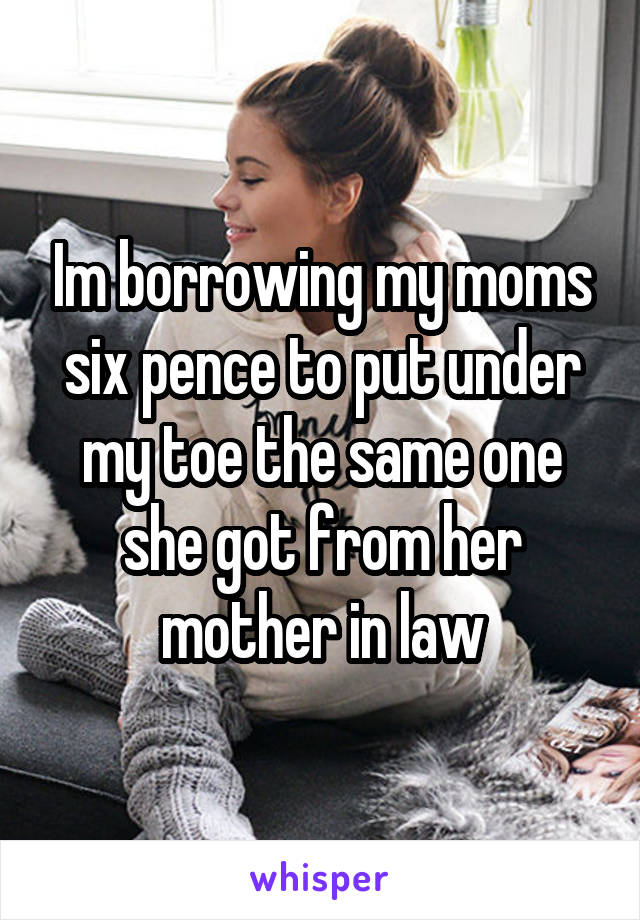 Im borrowing my moms six pence to put under my toe the same one she got from her mother in law