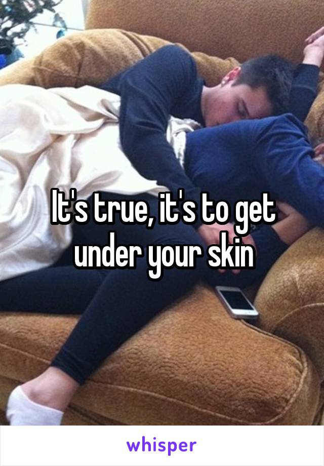 It's true, it's to get under your skin