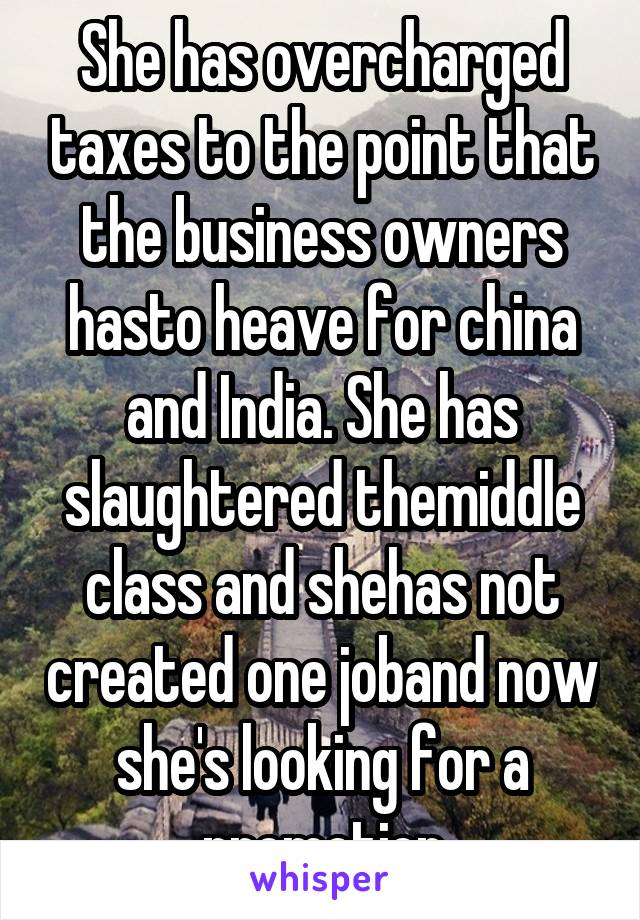 She has overcharged taxes to the point that the business owners hasto heave for china and India. She has slaughtered themiddle class and shehas not created one joband now she's looking for a promotion