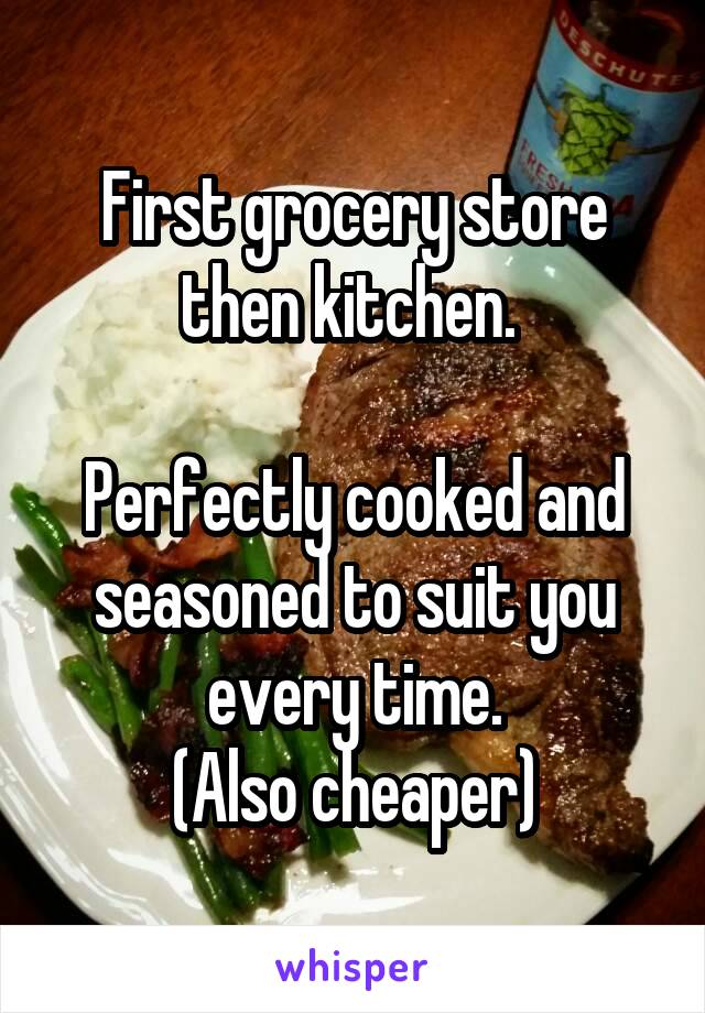 First grocery store then kitchen. 

Perfectly cooked and seasoned to suit you every time.
(Also cheaper)