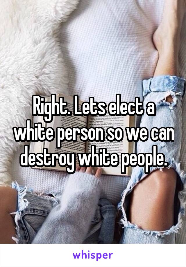 Right. Lets elect a white person so we can destroy white people.
