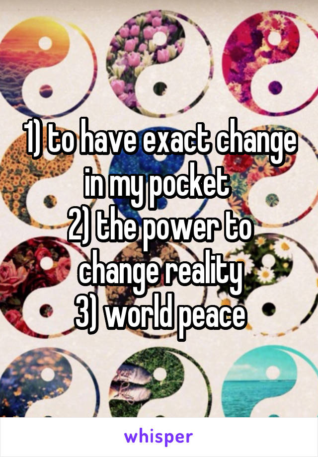 1) to have exact change in my pocket 
2) the power to change reality
3) world peace