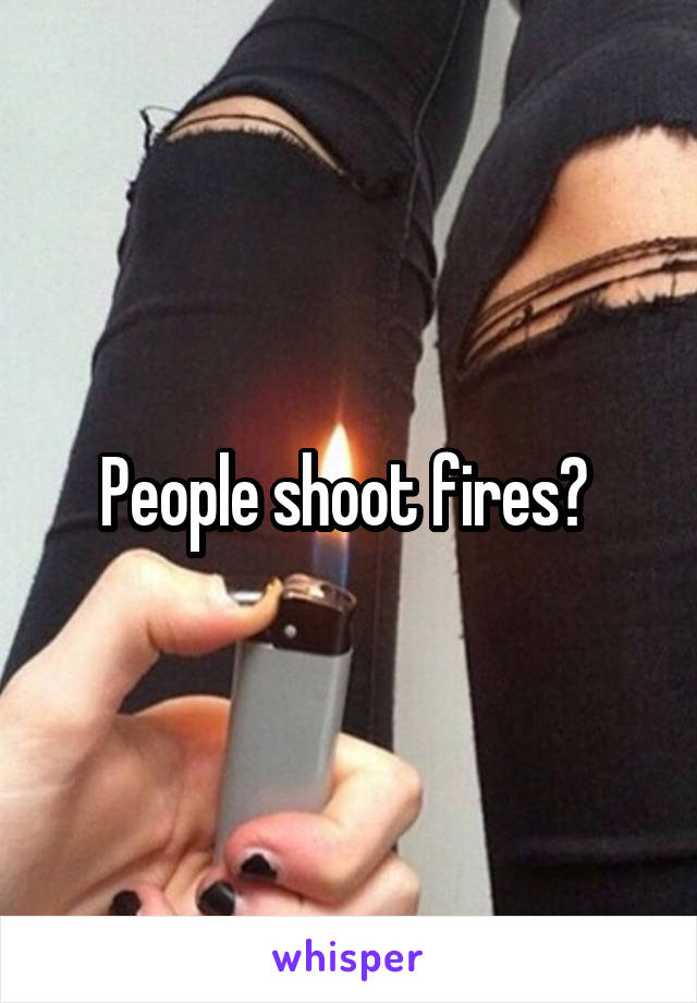 People shoot fires? 