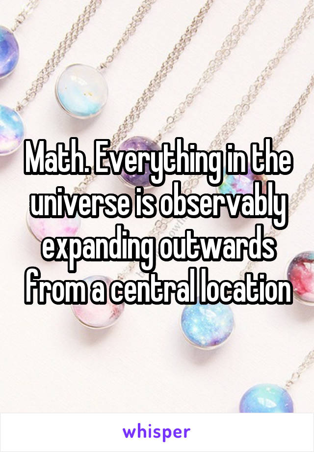 Math. Everything in the universe is observably expanding outwards from a central location