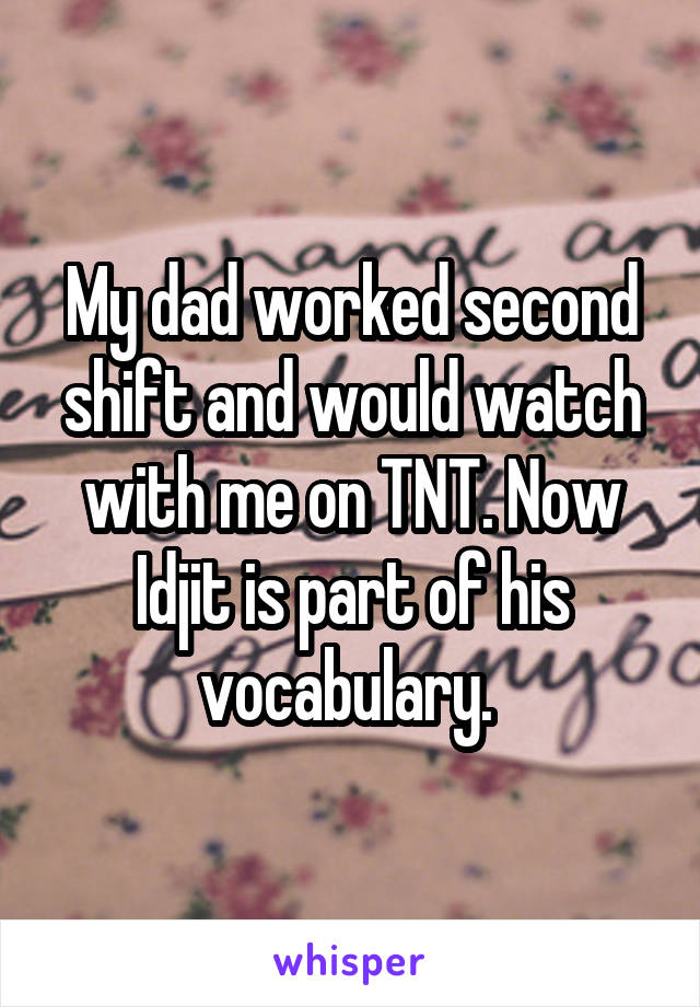 My dad worked second shift and would watch with me on TNT. Now Idjit is part of his vocabulary. 