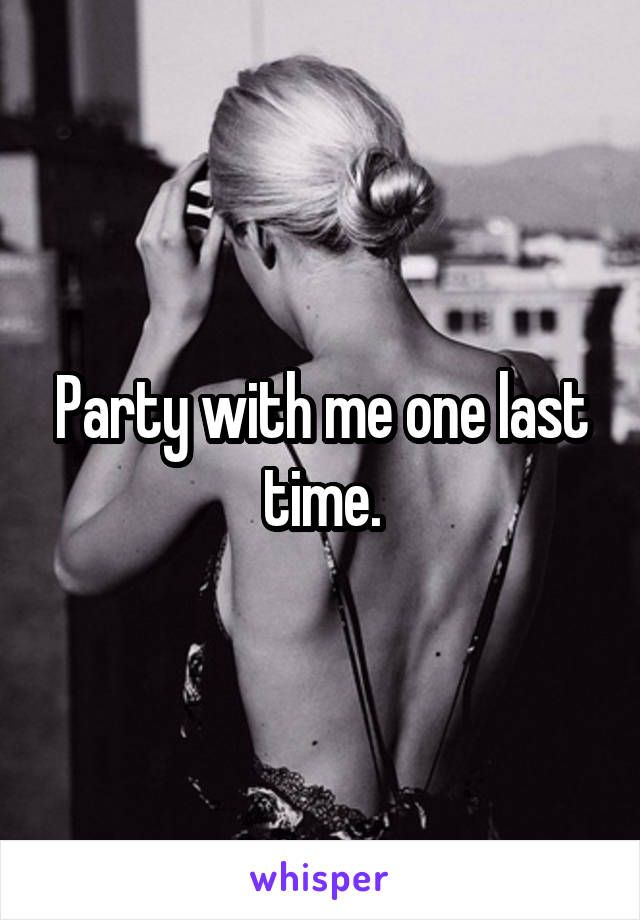 Party with me one last time.