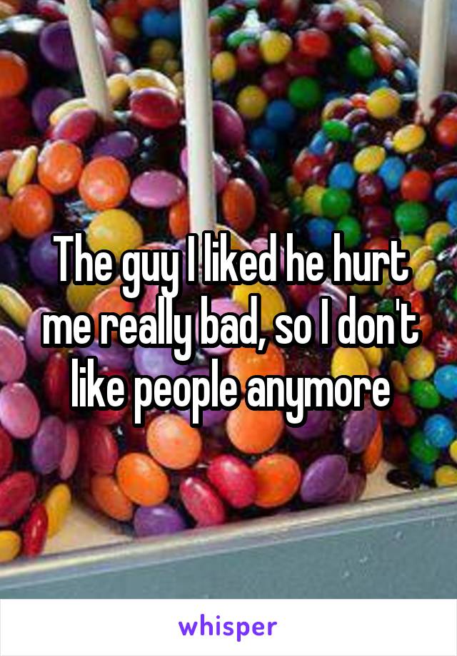 The guy I liked he hurt me really bad, so I don't like people anymore