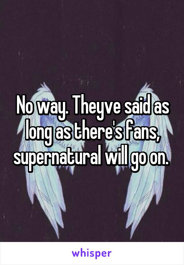 No way. Theyve said as long as there's fans, supernatural will go on. 
