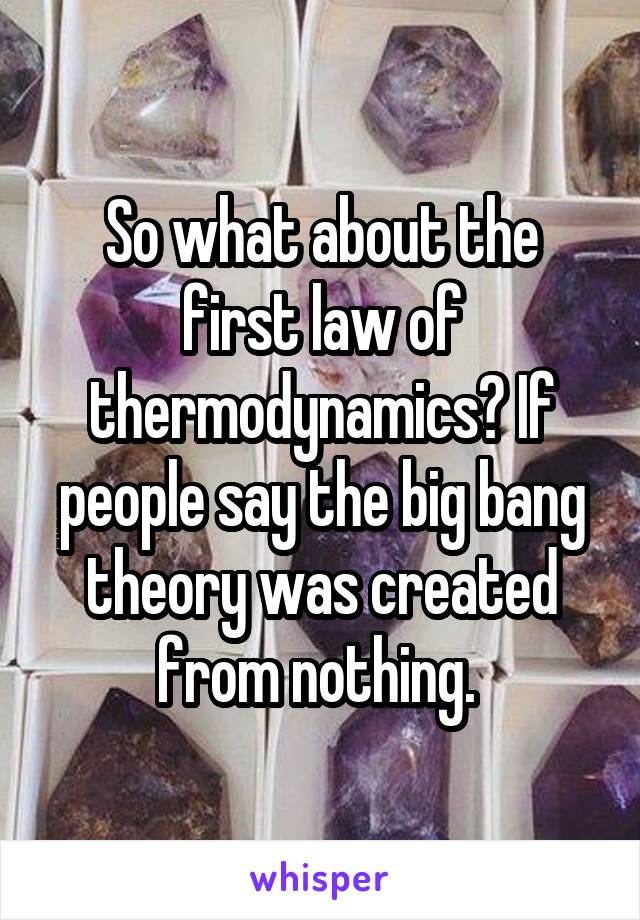 So what about the first law of thermodynamics? If people say the big bang theory was created from nothing. 