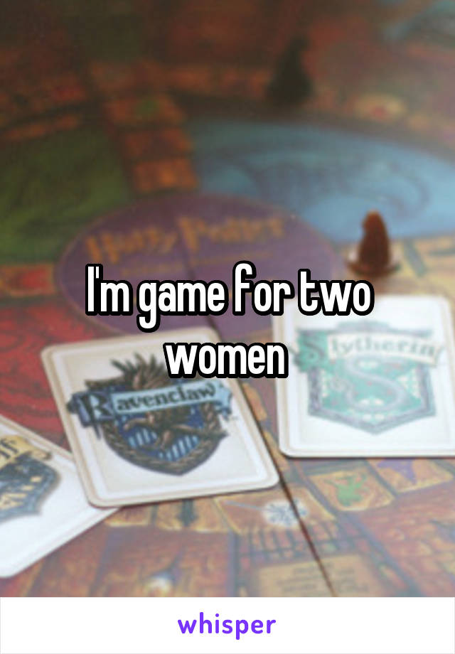 I'm game for two women 