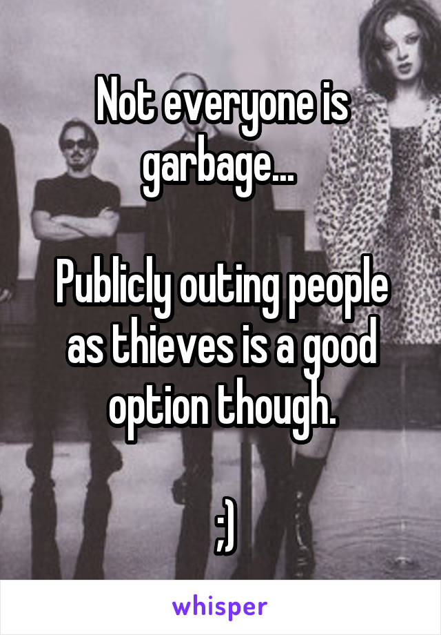 Not everyone is garbage... 

Publicly outing people as thieves is a good option though.

 ;)