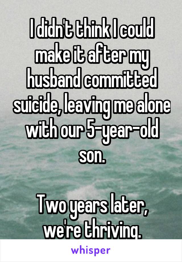 I didn't think I could make it after my husband committed suicide, leaving me alone with our 5-year-old son.

Two years later, we're thriving.