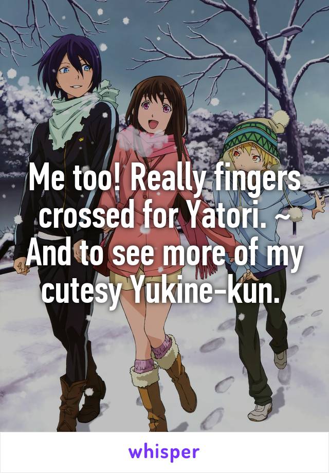 Me too! Really fingers crossed for Yatori. ~ And to see more of my cutesy Yukine-kun. 