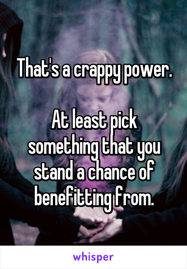 That's a crappy power.

At least pick something that you stand a chance of benefitting from.