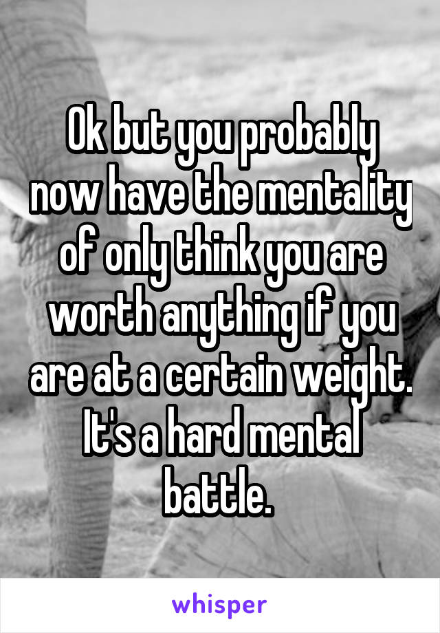 Ok but you probably now have the mentality of only think you are worth anything if you are at a certain weight. It's a hard mental battle. 