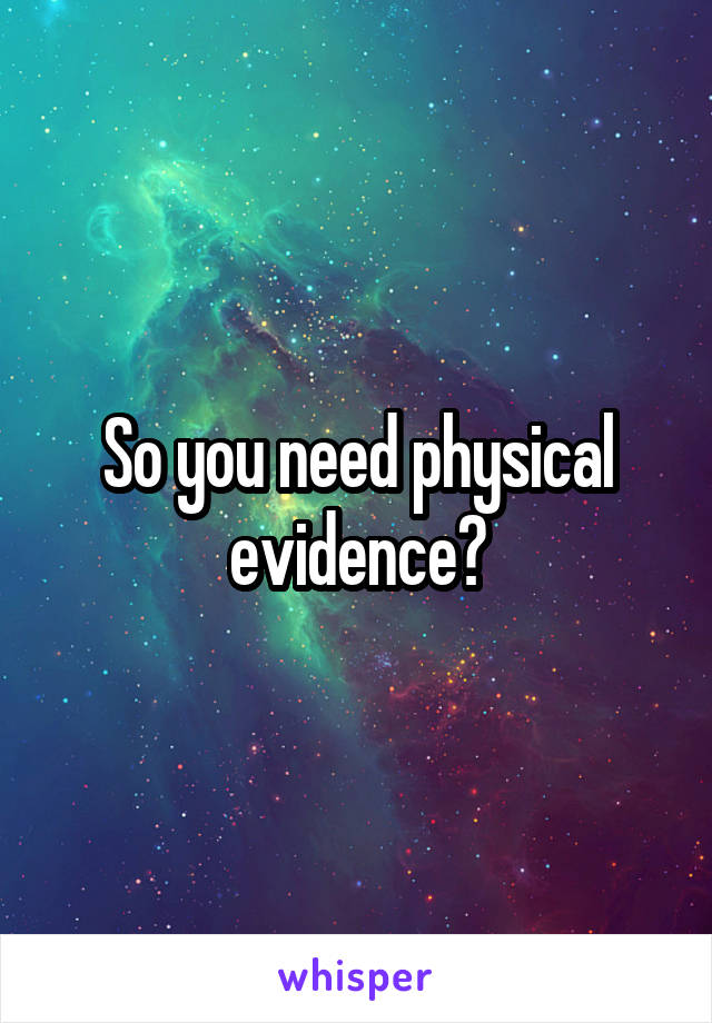 So you need physical evidence?