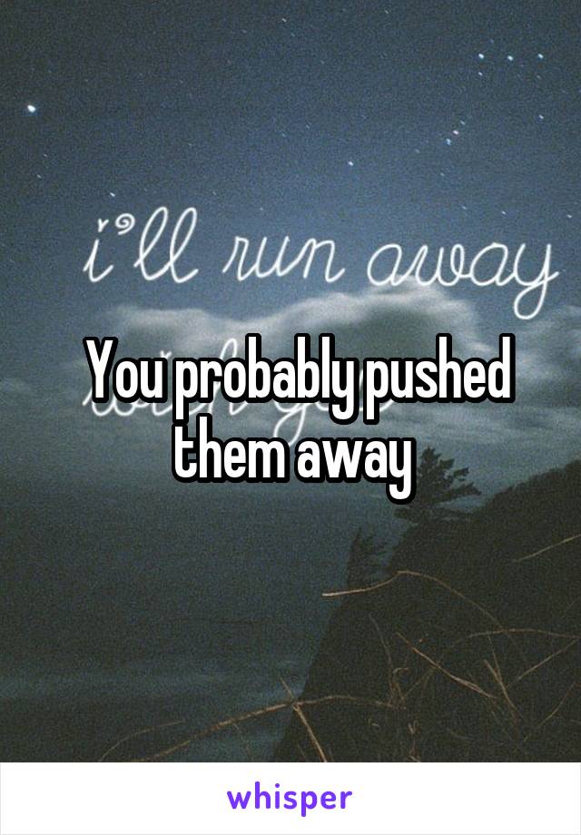  You probably pushed them away