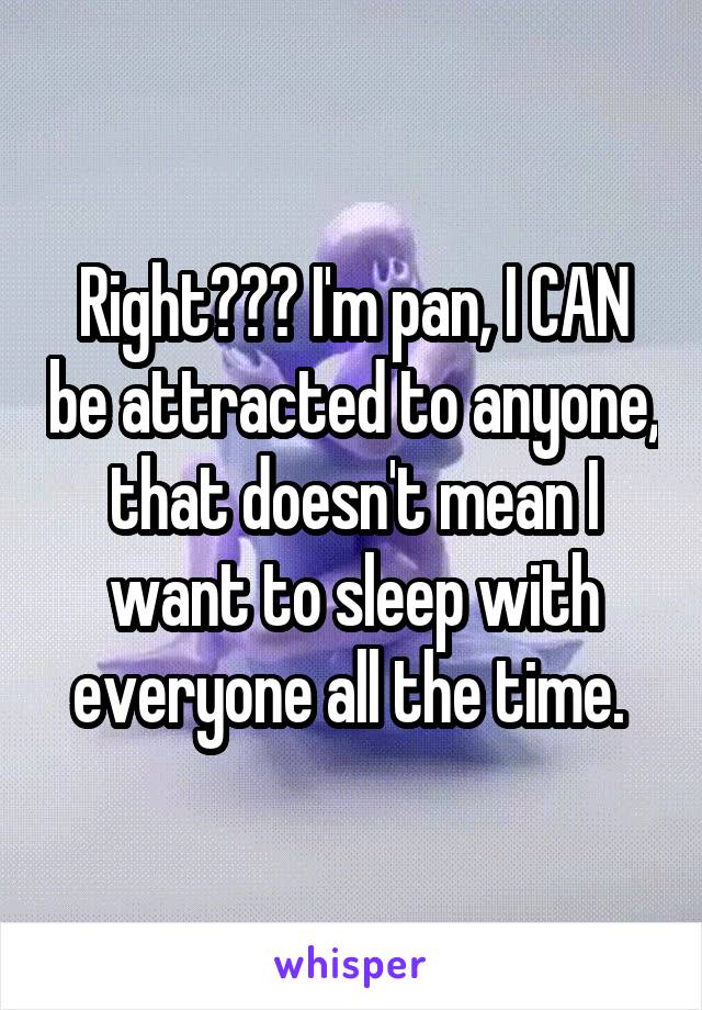 Right??? I'm pan, I CAN be attracted to anyone, that doesn't mean I want to sleep with everyone all the time. 