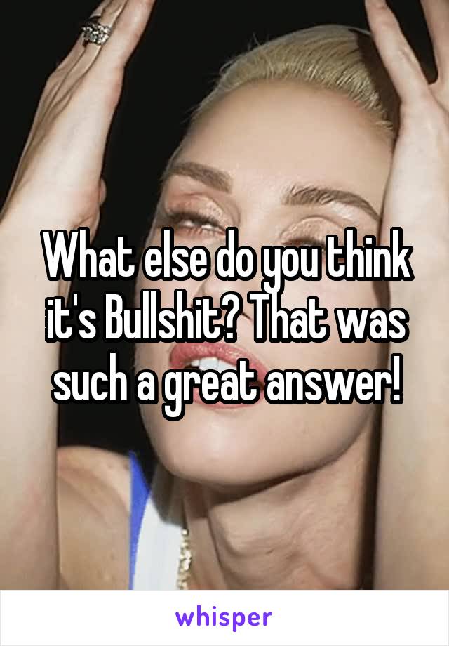 What else do you think it's Bullshit? That was such a great answer!