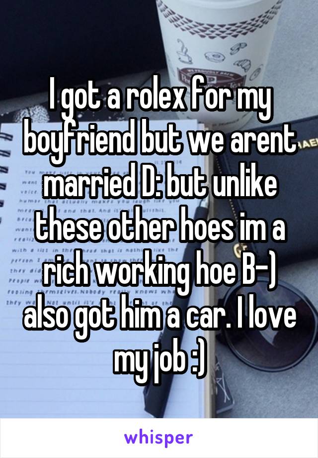 I got a rolex for my boyfriend but we arent married D: but unlike these other hoes im a rich working hoe B-) also got him a car. I love my job :)