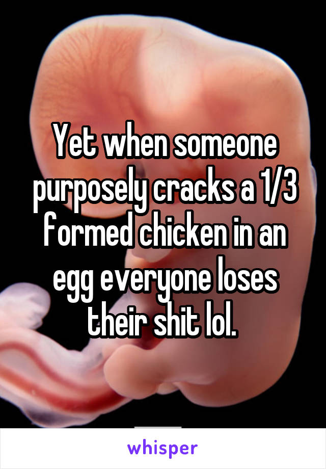 Yet when someone purposely cracks a 1/3 formed chicken in an egg everyone loses their shit lol. 