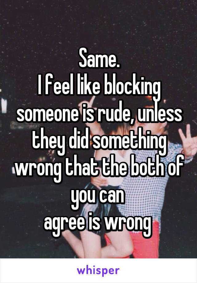 Same.
I feel like blocking someone is rude, unless they did something wrong that the both of you can 
agree is wrong 