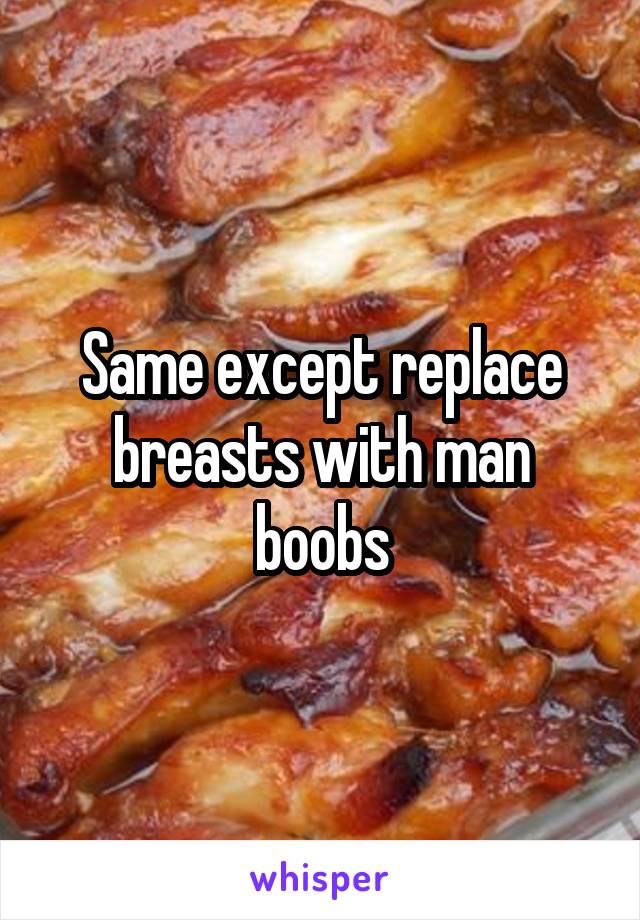 Same except replace breasts with man boobs