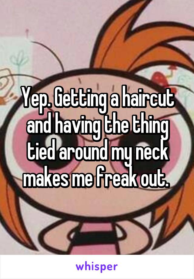 Yep. Getting a haircut and having the thing tied around my neck makes me freak out. 