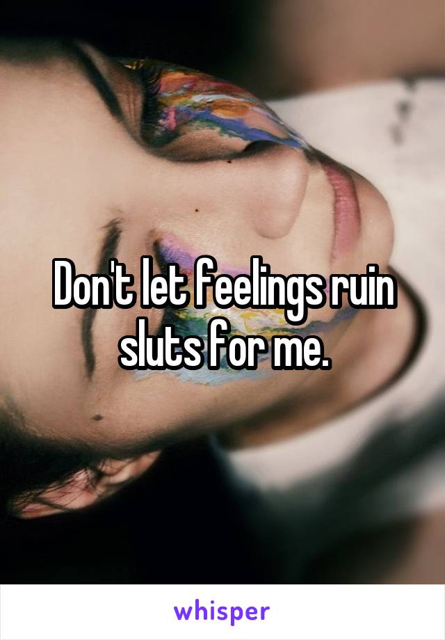 Don't let feelings ruin sluts for me.