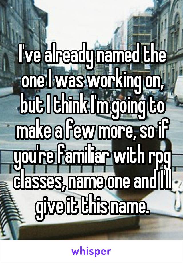 I've already named the one I was working on, but I think I'm going to make a few more, so if you're familiar with rpg classes, name one and I'll give it this name.
