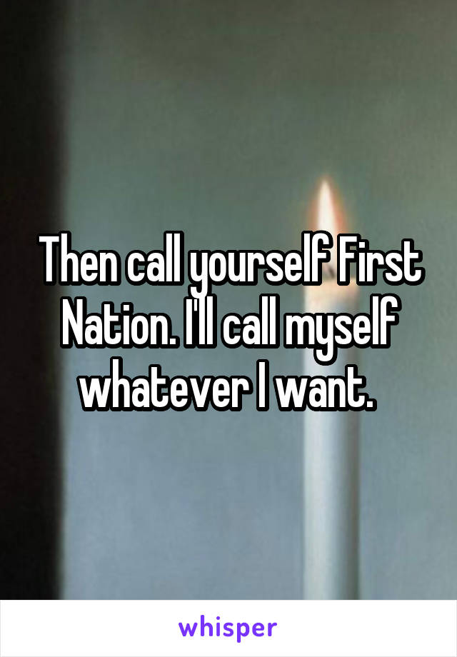 Then call yourself First Nation. I'll call myself whatever I want. 