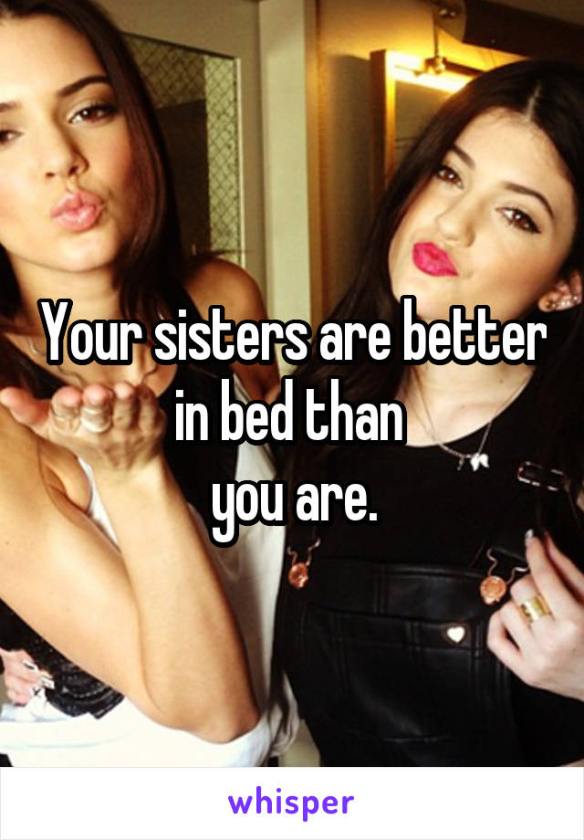 Your sisters are better in bed than 
you are.