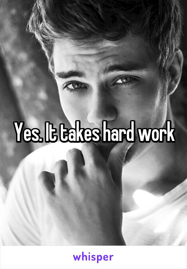 Yes. It takes hard work