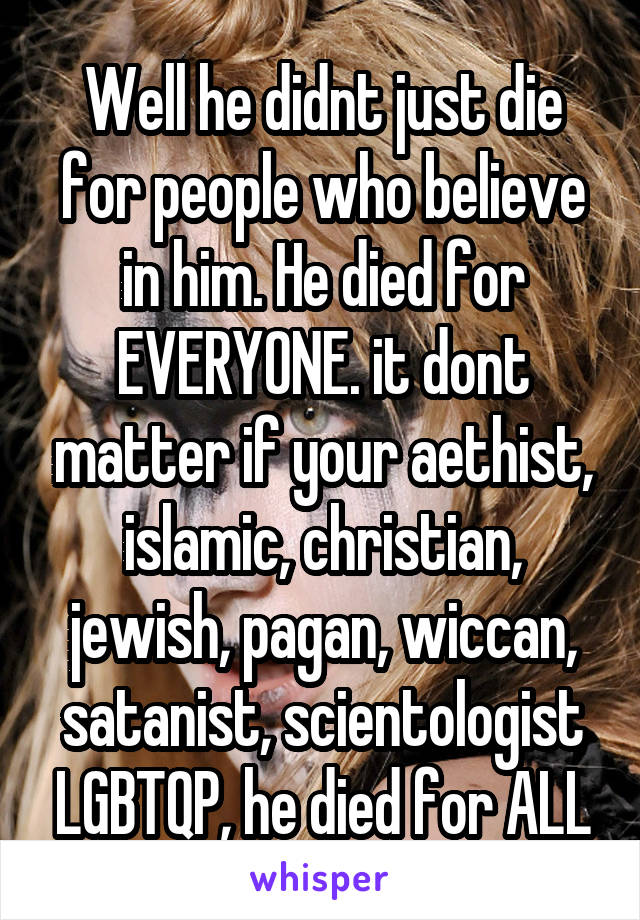 Well he didnt just die for people who believe in him. He died for EVERYONE. it dont matter if your aethist, islamic, christian, jewish, pagan, wiccan, satanist, scientologist LGBTQP, he died for ALL