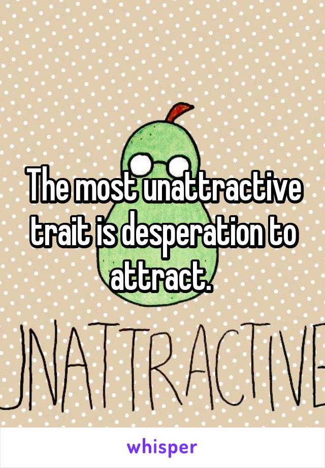 The most unattractive trait is desperation to attract. 