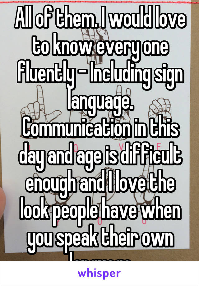All of them. I would love to know every one fluently - Including sign language. Communication in this day and age is difficult enough and I love the look people have when you speak their own language