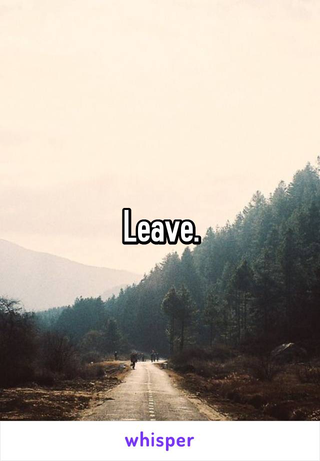 Leave.