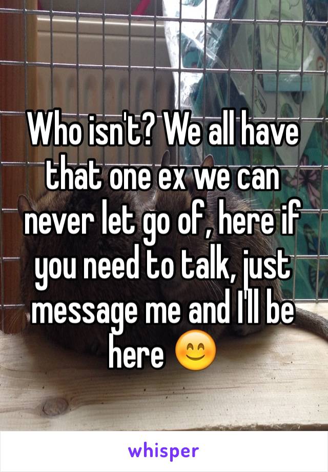 Who isn't? We all have that one ex we can never let go of, here if you need to talk, just message me and I'll be here 😊