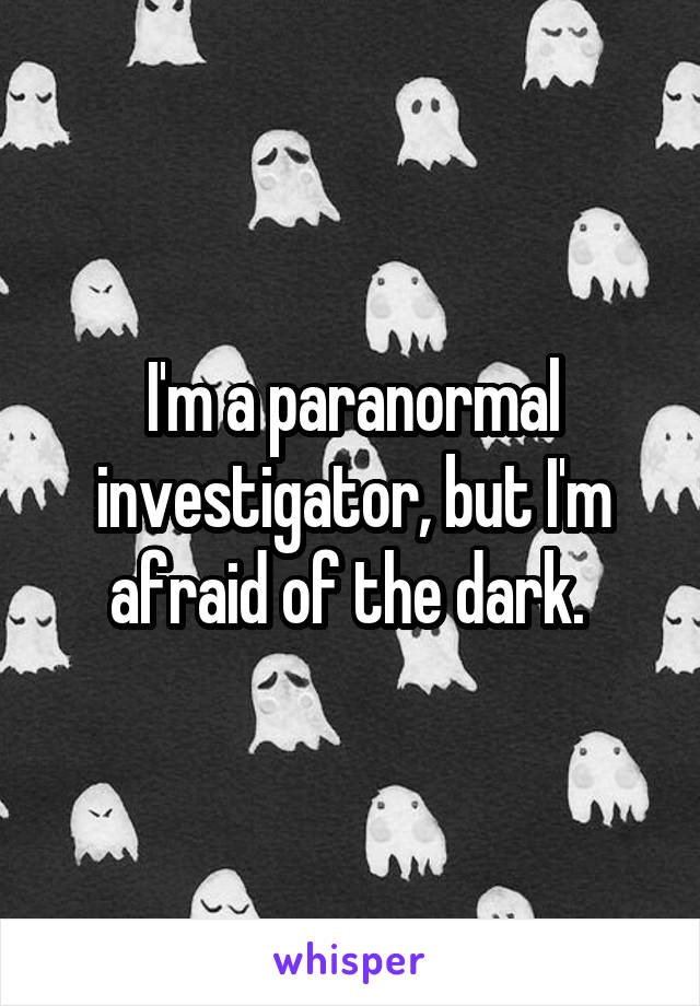 I'm a paranormal investigator, but I'm afraid of the dark. 
