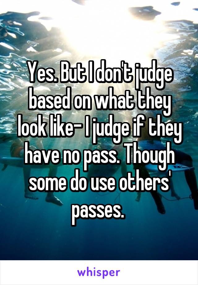Yes. But I don't judge based on what they look like- I judge if they have no pass. Though some do use others' passes. 
