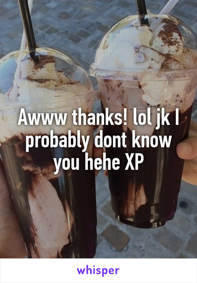 Awww thanks! lol jk I probably dont know you hehe XP