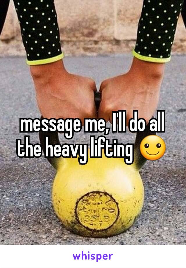 message me, I'll do all the heavy lifting ☺️