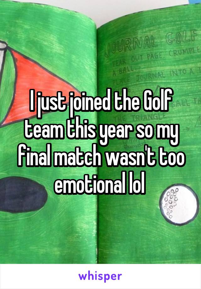 I just joined the Golf team this year so my final match wasn't too emotional lol 